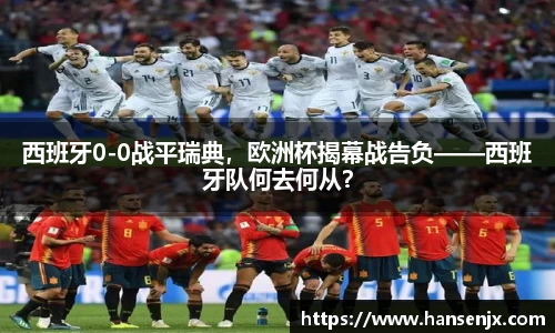 西班牙0-0战平瑞典，欧洲杯揭幕战告负——西班牙队何去何从？