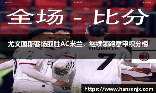 尤文图斯客场取胜AC米兰，继续领跑意甲积分榜