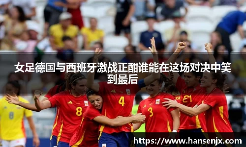 女足德国与西班牙激战正酣谁能在这场对决中笑到最后