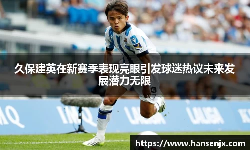 久保建英在新赛季表现亮眼引发球迷热议未来发展潜力无限
