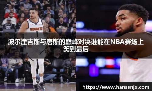 波尔津吉斯与唐斯的巅峰对决谁能在NBA赛场上笑到最后