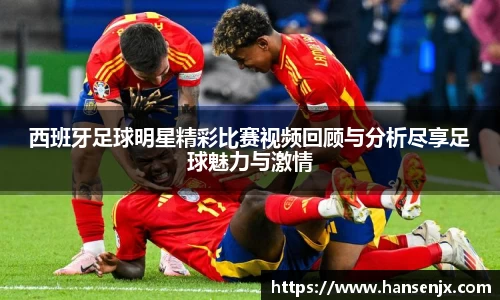 西班牙足球明星精彩比赛视频回顾与分析尽享足球魅力与激情