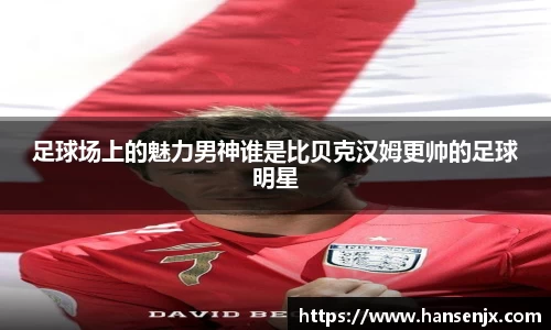 足球场上的魅力男神谁是比贝克汉姆更帅的足球明星
