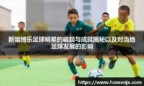 新疆博乐足球明星的崛起与成就揭秘以及对当地足球发展的影响