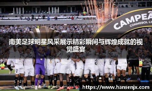 南美足球明星风采展示精彩瞬间与辉煌成就的视觉盛宴
