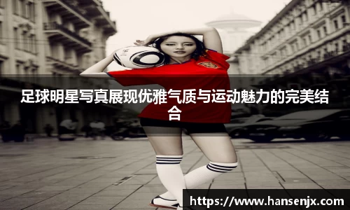 足球明星写真展现优雅气质与运动魅力的完美结合
